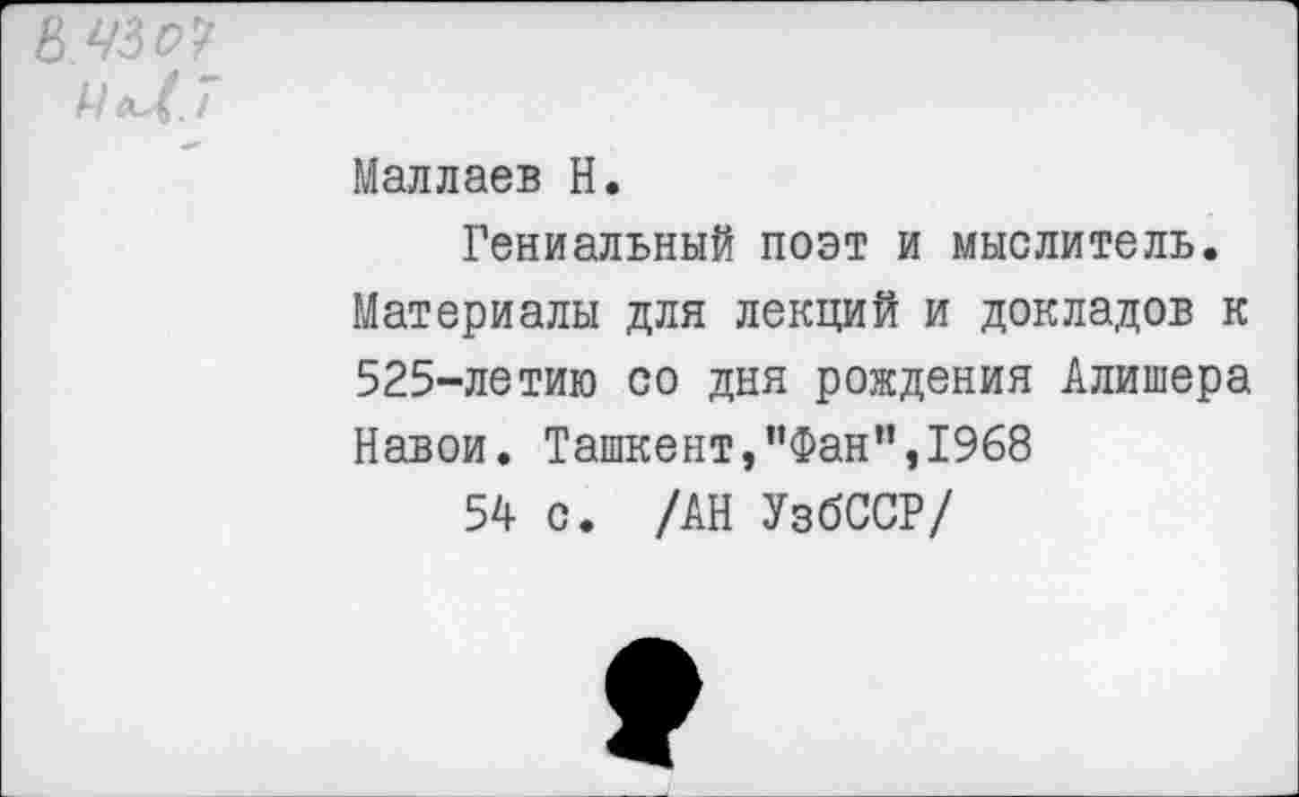 ﻿Маллаев Н.
Гениальный поэт и мыслитель.
Материалы для лекций и докладов к 525-летию со дня рождения Алишера Навои. Ташкент,’’Фан”, 1968
54 с. /АН УзбССР/